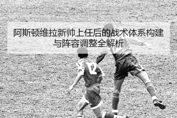 阿斯顿维拉新帅上任后的战术体系构建与阵容调整全解析（MILAN SPORTS）